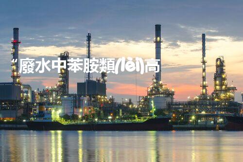 “廢水中苯胺類(lèi)高效處理新法，環(huán)保先鋒引領(lǐng)綠色以后”